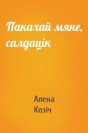 Обложка книги «Пакахай мяне, салдацік» — Алена Козіч