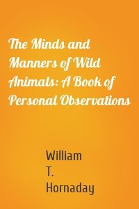 The Minds and Manners of Wild Animals: A Book of Personal Observations