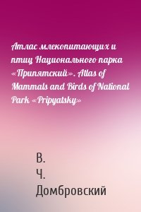 Атлас млекопитающих и птиц Национального парка «Припятский». Atlas of Mammals and Birds of National Park «Pripyatsky»