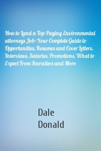 How to Land a Top-Paying Environmental attorneys Job: Your Complete Guide to Opportunities, Resumes and Cover Letters, Interviews, Salaries, Promotions, What to Expect From Recruiters and More