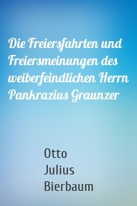 Die Freiersfahrten und Freiersmeinungen des weiberfeindlichen Herrn Pankrazius Graunzer