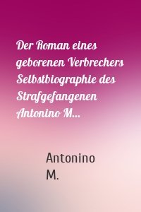 Der Roman eines geborenen Verbrechers Selbstbiographie des Strafgefangenen Antonino M...