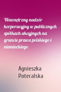 Wewnętrzny nadzór korporacyjny w publicznych spółkach akcyjnych na gruncie prawa polskiego i niemieckiego