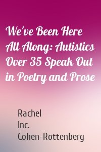 We've Been Here All Along: Autistics Over 35 Speak Out in Poetry and Prose