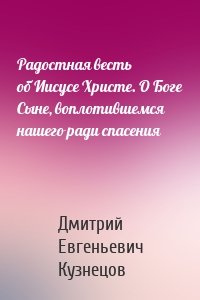 Радостная весть об Иисусе Христе. О Боге Сыне, воплотившемся нашего ради спасения