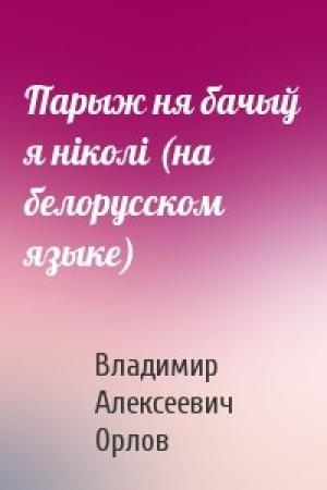 Обложка книги «Парыж ня бачыў я нiколi (на белорусском языке)» — Владимир Алексеевич Орлов