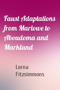 Faust Adaptations from Marlowe to Aboudoma and Markland