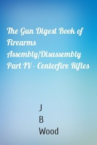 The Gun Digest Book of Firearms Assembly/Disassembly Part IV - Centerfire Rifles
