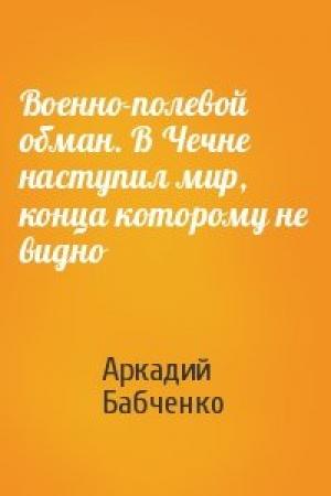 Обложка книги «Военно-полевой обман. В Чечне наступил мир, конца которому не видно» — Аркадий Бабченко