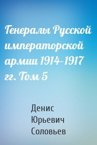 Генералы Русской императорской армии 1914—1917 гг. Том 5