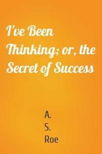 I've Been Thinking; or, the Secret of Success