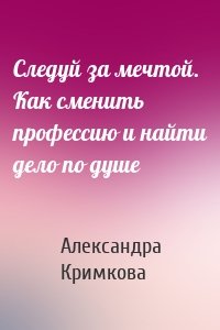 Следуй за мечтой. Как сменить профессию и найти дело по душе