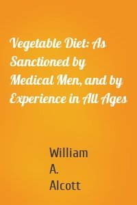 Vegetable Diet: As Sanctioned by Medical Men, and by Experience in All Ages