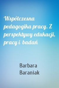 Współczesna pedagogika pracy. Z perspektywy edukacji, pracy i  badań