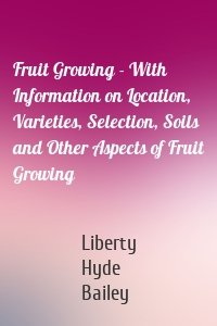 Fruit Growing - With Information on Location, Varieties, Selection, Soils and Other Aspects of Fruit Growing