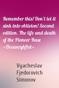 Remember this! Don’t let it sink into oblivion! Second edition. The life and death of the Pioneer Base «Oceanrybflot»