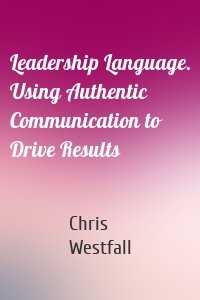 Leadership Language. Using Authentic Communication to Drive Results