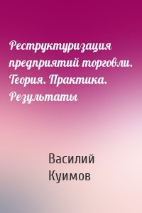 Реструктуризация предприятий торговли. Теория. Практика. Результаты