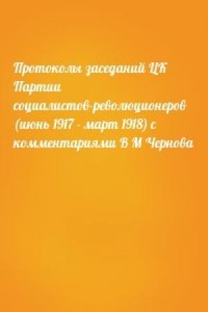 Обложка книги «Протоколы заседаний ЦК Партии социалистов-революционеров (июнь 1917 - март 1918) с комментариями В М Чернова»