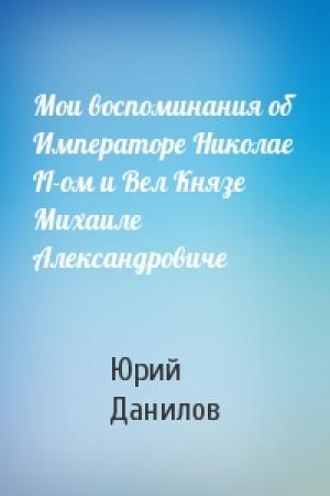 Обложка книги «Мои воспоминания об Императоре Николае II-ом и Вел Князе Михаиле Александровиче» — Ю Данилов