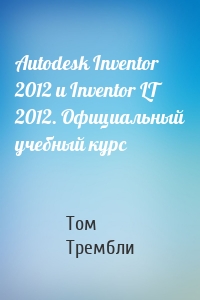 Autodesk Inventor 2012 и Inventor LT 2012. Официальный учебный курс