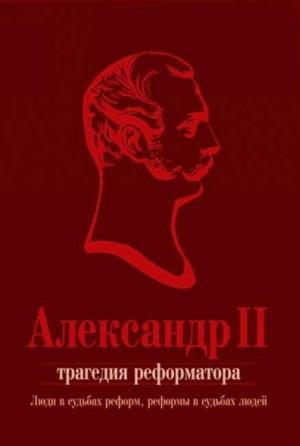 Обложка книги «Александр II. Трагедия реформатора: люди в судьбах реформ, реформы в судьбах людей: сборник статей»
