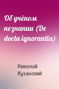 Николай Кузанский - Об учёном незнании (De docta ignorantia)