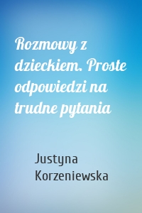 Rozmowy z dzieckiem. Proste odpowiedzi na trudne pytania