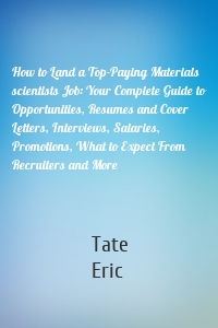 How to Land a Top-Paying Materials scientists Job: Your Complete Guide to Opportunities, Resumes and Cover Letters, Interviews, Salaries, Promotions, What to Expect From Recruiters and More