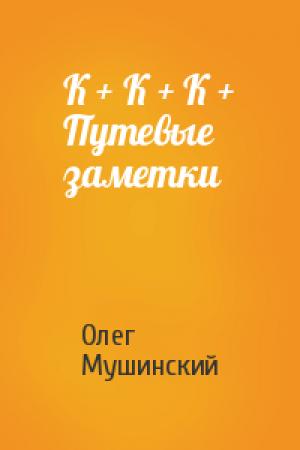 Обложка книги «К + К + К + Путевые заметки» — Олег Мушинский