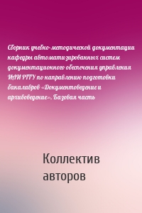 Сборник учебно-методической документации кафедры автоматизированных систем документационного обеспечения управления ИАИ РГГУ по направлению подготовки бакалавров «Документоведение и архивоведение». Базовая часть