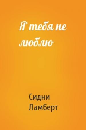 Обложка книги «Я тебя не люблю» — Сидни Ламберт