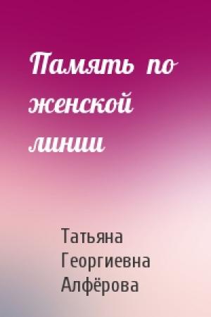 Обложка книги «Память  по  женской  линии» — Татьяна Георгиевна Алфёрова