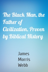 The Black Man, the Father of Civilization, Proven by Biblical History