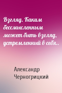 Взгляд. Каким бессмысленным может быть взгляд, устремленный в себя..