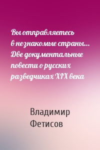 Вы отправляетесь в незнакомые страны… Две документальные повести о русских разведчиках XIX века