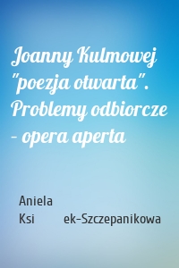 Joanny Kulmowej "poezja otwarta". Problemy odbiorcze – opera aperta