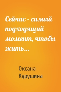 Сейчас – самый подходящий момент, чтобы жить…