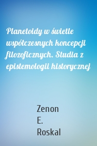 Planetoidy w świetle współczesnych koncepcji filozoficznych. Studia z epistemologii historycznej