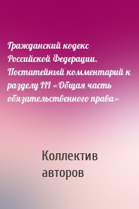 Гражданский кодекс Российской Федерации. Постатейный комментарий к разделу III «Общая часть обязательственного права»