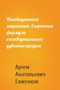 Инновационный маркетинг. Секретная формула ежеквартального удвоения продаж