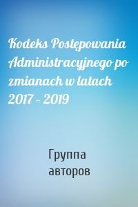 Kodeks Postępowania Administracyjnego po zmianach w latach 2017 – 2019