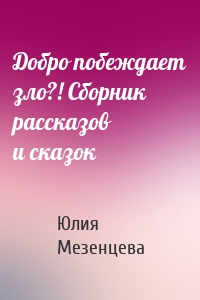 Добро побеждает зло?! Сборник рассказов и сказок