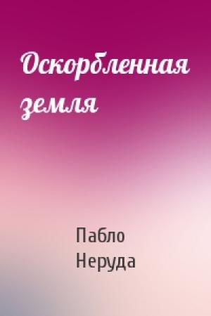 Обложка книги «Оскорбленная земля» — Пабло Неруда
