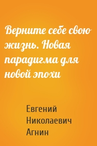 Верните себе свою жизнь. Новая парадигма для новой эпохи