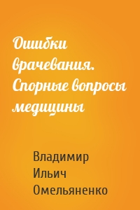 Ошибки врачевания. Спорные вопросы медицины