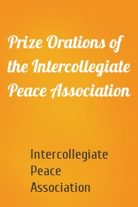 Prize Orations of the Intercollegiate Peace Association