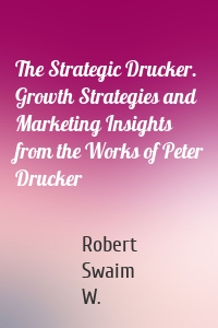 The Strategic Drucker. Growth Strategies and Marketing Insights from the Works of Peter Drucker