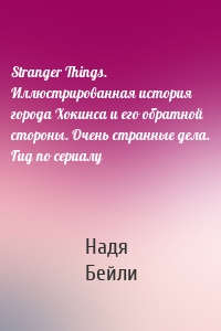 Stranger Things. Иллюстрированная история города Хокинса и его обратной стороны. Очень странные дела. Гид по сериалу