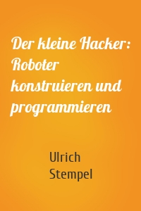 Der kleine Hacker: Roboter konstruieren und programmieren